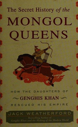 The Secret History of the Mongol Queens: How the Daughters of Genghis Khan Rescued His Empire