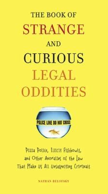 The Book of Strange and Curious Legal Oddities: Pizza Police, Illicit Fishbowls, and Other Anomalies of Thelaw That Make Us Allu Nsuspecting Criminals