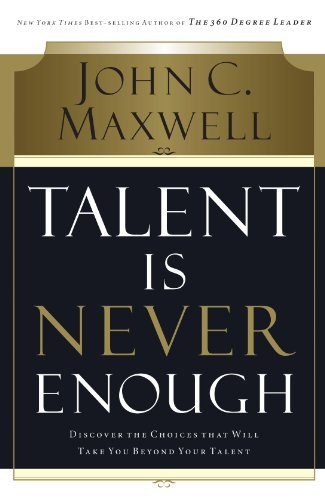 Talent Is Never Enough: Discover the Choices That Will Take You Beyond Your Talent