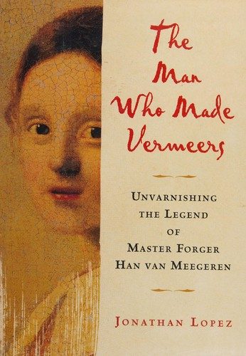 The Man Who Made Vermeers: Unvarnishing the Legend of Master Forger Han van Meegeren