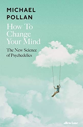 How to Change Your Mind: What the New Science of Psychedelics Teaches Us About Consciousness, Dying, Addiction, Depression, and Transcendence