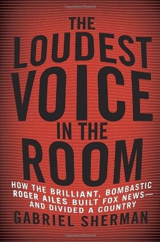 The Loudest Voice in the Room: How Roger Ailes and Fox News Remade American Politics