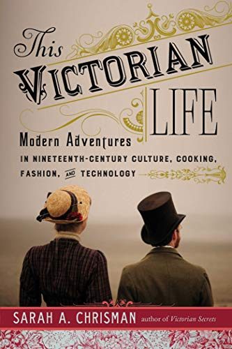 This Victorian Life: Modern Adventures in Nineteenth-Century Culture, Cooking, Fashion, and Technology