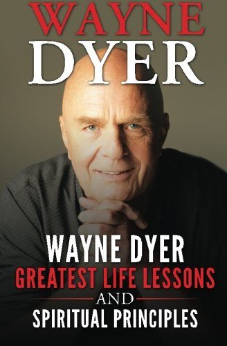 Wayne Dyer: Wayne Dyer Greatest Life Lessons And Spiritual Principles