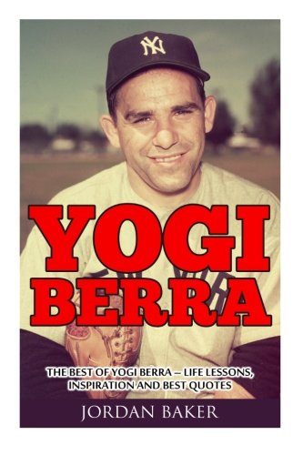 Yogi Berra: The Best of Yogi Berra - Life Lessons, Inspiration And Best Quotes (Yogi Berra Biography, Baseball, Inspirational Books)