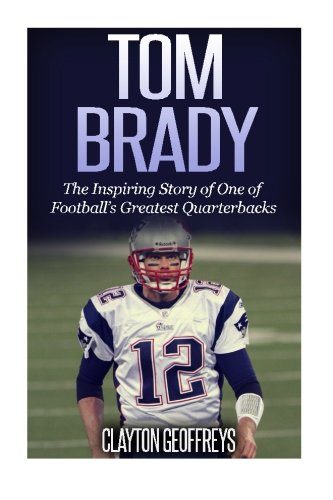 Tom Brady: The Inspiring Story of One of Football's Greatest Quarterbacks (Football Biography Books)