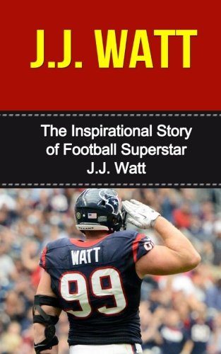 J.J. Watt: The Inspirational Story of Football Superstar J.J. Watt (J.J. Watt Unauthorized Biography, Houston Texans, University of Wisconsin, NFL Books)