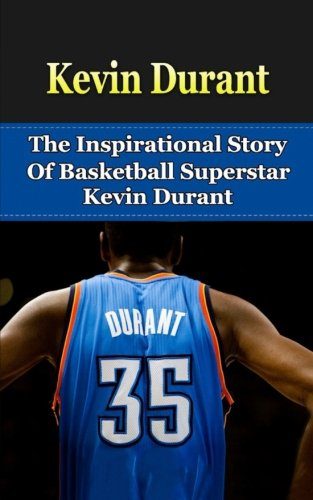 Kevin Durant: The Inspirational Story of Basketball Superstar Kevin Durant (Kevin Durant Unauthorized Biography, Oklahoma City Thunder, University of Texas, NBA Books)