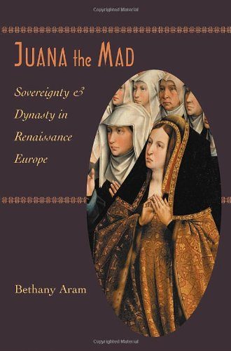 Juana the Mad: Sovereignty and Dynasty in Renaissance Europe (The Johns Hopkins University Studies in Historical and Political Science)