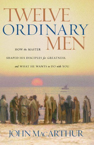 Twelve Ordinary Men: How the Master Shaped His Disciples for Greatness, and What He Wants to Do with You