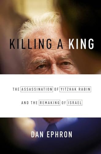 Killing a King: The Assassination of Yitzhak Rabin and the Remaking of Israel