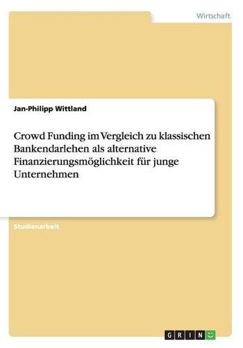 Crowd Funding im Vergleich zu klassischen Bankendarlehen als alternative FinanzierungsmÃ¶glichkeit fÃ¼r junge Unternehmen (German Edition)
