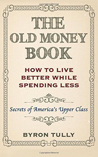 The Old Money Book: How To Live Better While Spending Less: Secrets of America's Upper Class