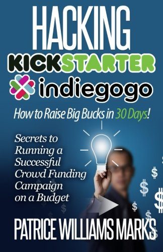 Hacking Kickstarter, Indiegogo: How to Raise Big Bucks in 30 Days: Secrets to Running a Successful Crowd Funding Campaign on a Budget (Updated September 2015)
