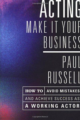 Acting: Make It Your Business - How to Avoid Mistakes and Achieve Success as a Working Actor