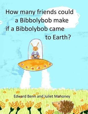How Many Friends Could a Bibbolybob Make If a Bibbolybob Came to Earth?: Aka Wibbolywub and the Earthlings