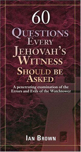 60 Questions Every Jehovah's Witness Should Be Asked: A Penetrating Examination of the Errors and Evils of the Watchtower