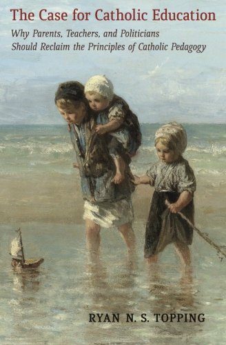The Case for Catholic Education: Why Parents, Teachers, and Politicians Should Reclaim the Principles of Catholic Pedagogy