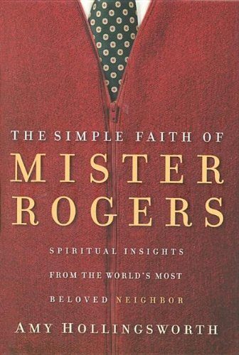 The Simple Faith of Mr. Rogers: Spiritual Insights from the World's Most Beloved Neighbor