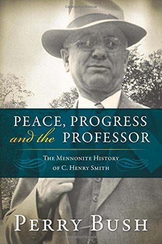 Peace, Progress and the Professor: The Mennonite History of C. Henry Smith (Studies in Anabaptist and Mennonite History Vol. 49)