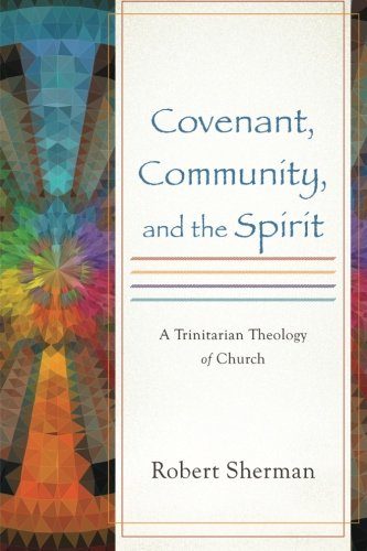 Covenant, Community, and the Spirit: A Trinitarian Theology of Church
