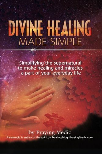 Divine Healing Made Simple: Simplifying the supernatural to make healing and miracles a part of your everyday life
