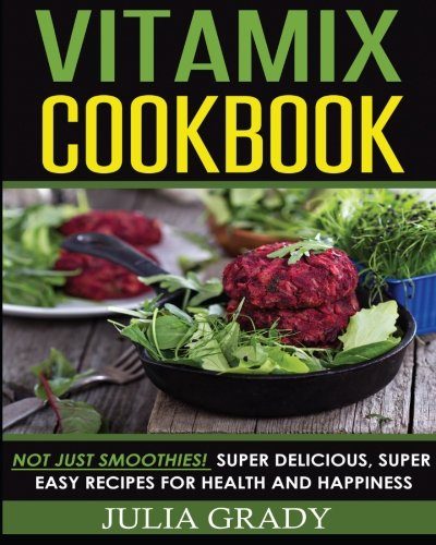 Vitamix Cookbook: Not Just Smoothies! Super Delicious, Super Easy Recipes for Health and Happiness