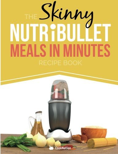 The Skinny NUTRiBULLET Meals In Minutes Recipe Book: Quick & Easy, Single Serving Suppers, Snacks, Sauces, Salad Dressings & More Using Your Nutribullet. All Under 300, 400 & 500 Calories