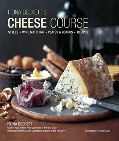 Fiona Beckett's Cheese Course: Styles, Wine Matching, Plates & Boards, Recipes