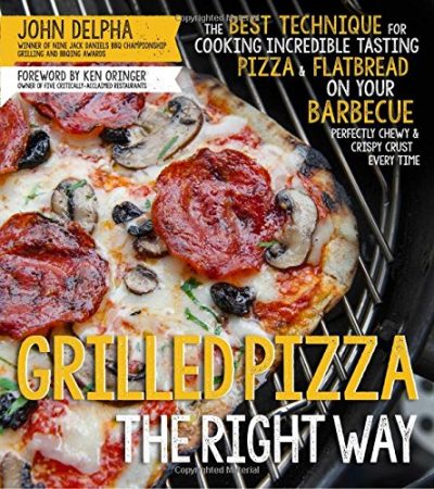 Grilled Pizza the Right Way: The Best Technique for Cooking Incredible Tasting Pizza & Flatbread on Your Barbecue Perfectly Chewy & Crispy Every Time