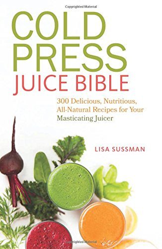 Cold Press Juice Bible: 300 Delicious, Nutritious, All-Natural Recipes for Your Masticating Juicer