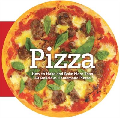 Pizza: How to Make and Bake More Than 50 Delicious Homemade Pizzas