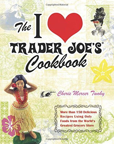 The I Love Trader Joe's Cookbook: 150 Delicious Recipes Using Only Foods from the World's Greatest Grocery Store