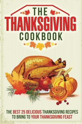 The Thanksgiving Cookbook: The Best 25 Delicious Thanksgiving Recipes to Bring to Your Thanksgiving Feast
