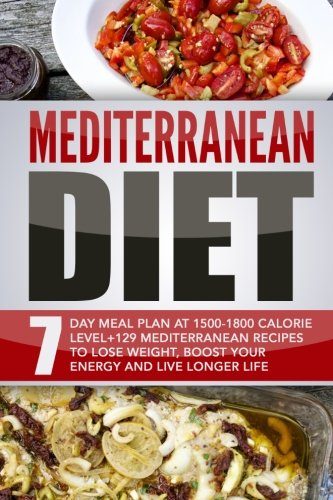 Mediterranean Diet: 7 Day Meal Plan At 1500-1800 Calorie Level+129 Mediterranean Recipes To Lose Weight, Boost Your Energy And Live Longer Life