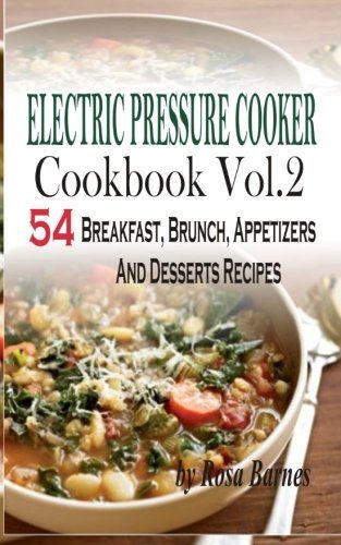 Electric Pressure Cooker Cookbook: Vol. 2 54 Electric Pressure Cooker Recipes (Breakfast, Brunch, Appetizers And Desserts)