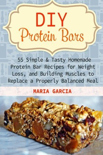 DIY Protein Bars: 55 Simple & Tasty Homemade Protein Bar Recipes for Weight Loss, and Build Muscles to Replace a Properly Balanced Meal (Protein Bars, DIY Protein Bars, protein bars at home)