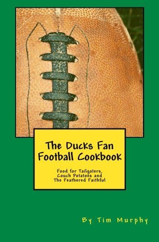 The Ducks Fan Football Cookbook: Food for Tailgaters, Couch Potatoes & The Feathered Faithful (Cookbooks for Guys) (Volume 36)