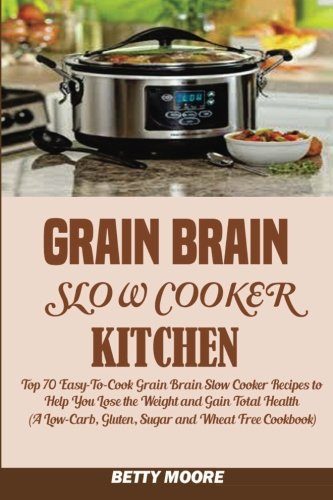 Grain Brain Slow Cooker Kitchen:: Top 70 Easy-To-Cook Grain Brain Slow Cooker Recipes to Help You Lose the Weight and Gain Total Health (A Low-Carb, Gluten, Sugar and Wheat Free Cookbook)