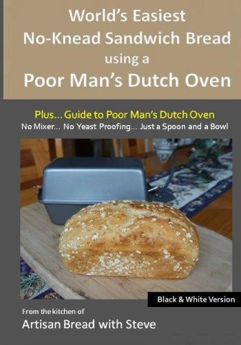World's Easiest No-Knead Sandwich Bread using a Poor Man's Dutch Oven (Plus... Guide to Poor Man's Dutch Ovens) (B&W Version): From the kitchen of Artisan Bread with Steve