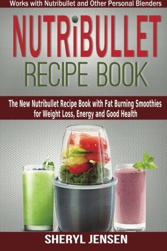 Nutribullet Recipe Book: The New Nutribullet Recipe Book with Fat Burning Smoothies for Weight Loss, Energy and Good Health - Works with Nutribullet and Other Personal Blenders (Volume 1)