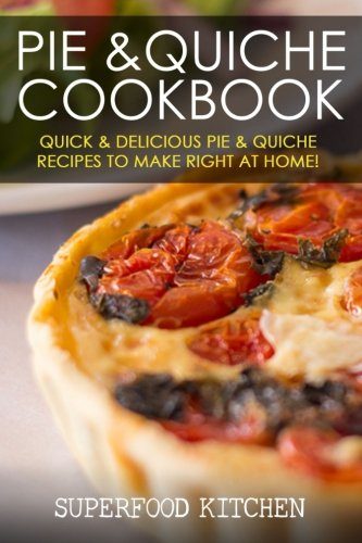 Pie & Quiche Cookbook: Quick & Delicious Pie & Quiche Recipes To Make Right At Home!