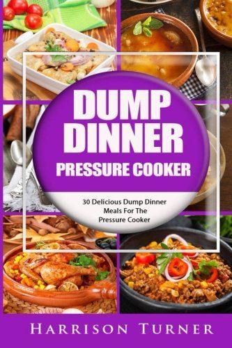 Dump Dinner Pressure Cooker: 30 Delicious Dump Dinner Meals For The Pressure Cooker