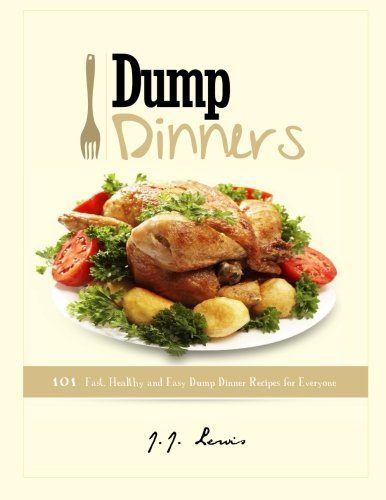 Dump Dinners: 101 Fast, Healthy and Easy Dump Dinner Recipes for Everyone