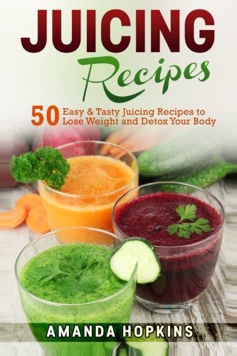 Juicing Recipes: 50 Easy & Tasty Juicing Recipes to Lose Weight and Detox Your Body (Lose Weight and Stay Fit) (Volume 3)