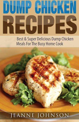 Dump Chicken Recipes: Best & Super Delicious Dump Chicken Meals For The Busy Home Cook (Dump Dinners Cookbook)