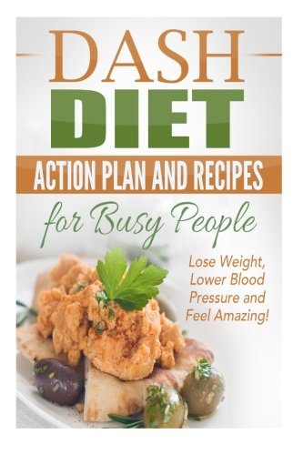Dash Diet Action Plan and Recipes for Busy People: Lose Weight, Lower Blood Pressure and Feel Amazing! (dash diet kindle, dash diet action plan, dash ... recipes, dash diet younger you ) (Volume 1)