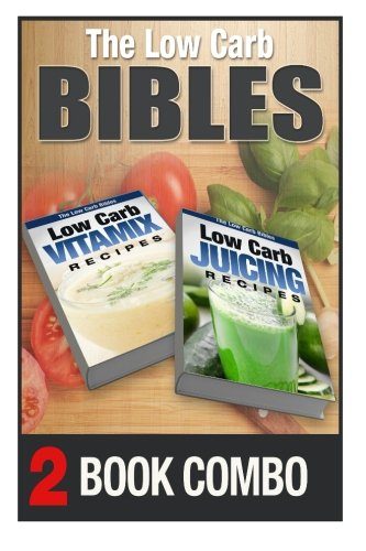 Low Carb Juicing Recipes and Low Carb Vitamix Recipes: 2 Book Combo (The Low Carb Bibles )
