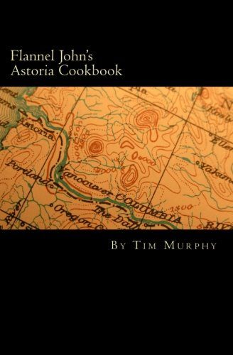 Flannel John's Astoria Cookbook: Celebrating the History, Culture, Movies, Flavors and People of Northwest Oregon (Cookbooks for Guys) (Volume 28)