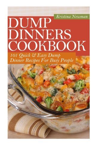 Dump Dinners Cookbook: 101 Quick & Easy Dump Dinner Recipes For Busy People